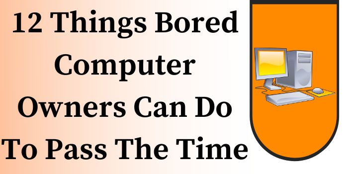 12 Things Bored Computer Owners Can Do To Pass The Time